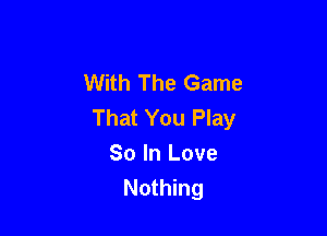 With The Game
That You Play

So In Love
Nothing
