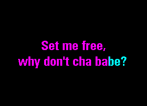 Set me free.

why don't cha babe?