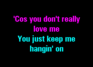 'Cos you don't really
love me

You just keep me
hangin' on