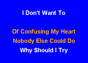 I Don't Want To

Of Confusing My Heart
Nobody Else Could Do
Why Should I Try
