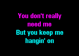 You don't really
need me

But you keep me
hangin' on