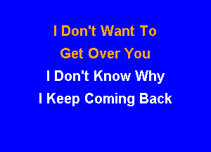 I Don't Want To
Get Over You
I Don't Know Why

I Keep Coming Back