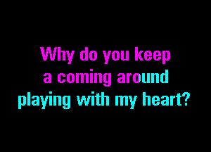 Why do you keep

a coming around
playing with my heart?