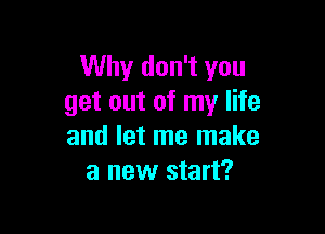 Why don't you
get out of my life

and let me make
a new start?