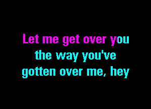 Let me get over you

the way you've
gotten over me, heyr