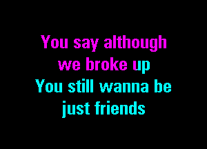 You say although
we broke up

You still wanna be
just friends