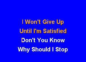 I Won't Give Up

Until I'm Satisfied
Don't You Know
Why Should I Stop