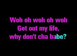 Woh oh woh oh woh

Get out my life,
why don't cha babe?