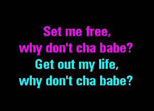 Set me free,
why don't cha babe?

Get out my life,
why don't cha babe?