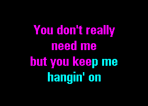 You don't really
need me

but you keep me
hangin' on