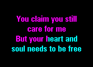 You claim you still
care for me

But your heart and
soul needs to be free