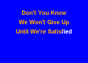 Don't You Know
We Won't Give Up

Until We're Satisfied