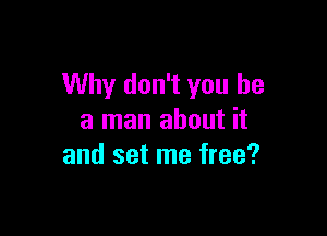 Why don't you he

a man about it
and set me free?