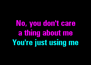 No, you don't care

a thing about me
You're just using me