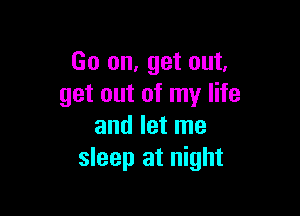 Go on, get out,
get out of my life

and let me
sleep at night