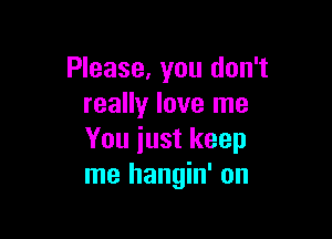 Please, you don't
really love me

You iust keep
me hangin' on