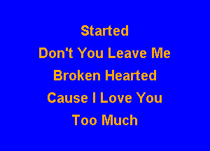 Started
Don't You Leave Me
Broken Hearted

Cause I Love You
Too Much