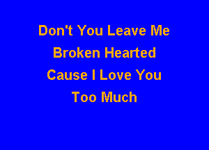 Don't You Leave Me
Broken Hearted

Cause I Love You
Too Much