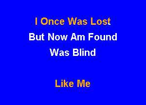 I Once Was Lost
But Now Am Found
Was Blind

Like Me
