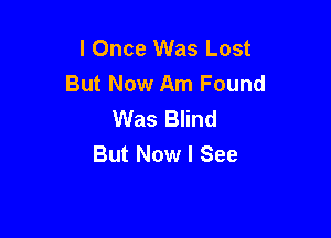 I Once Was Lost
But Now Am Found
Was Blind

But Now I See