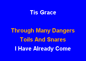Tis Grace

Through Many Dangers
Toils And Snares
I Have Already Come