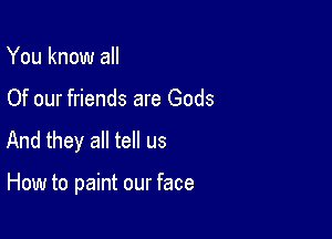 You know all

Of our friends are Gods

And they all tell us

How to paint our face