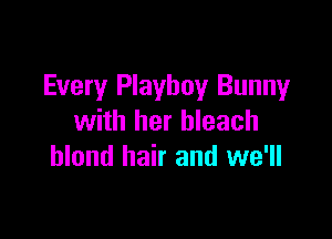 Every Playboy Bunny

with her bleach
blond hair and we'll