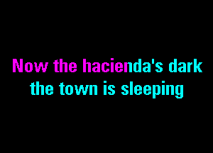 Now the hacienda's dark

the town is sleeping