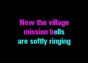 Now the village

mission hells
are softly ringing