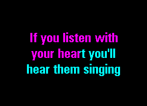 If you listen with

your heart you'll
hear them singing