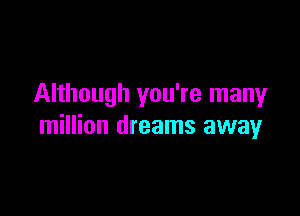 Although you're many

million dreams away