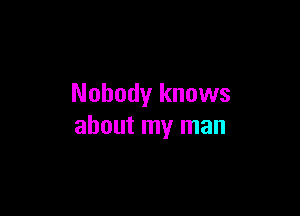 Nobody knows

about my man