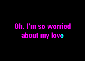 Oh, I'm so worried

about my love