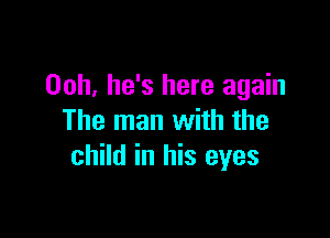 Ooh, he's here again

The man with the
child in his eyes