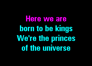 Here we are
born to be kings

We're the princes
of the universe