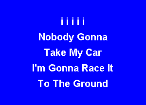Nobody Gonna
Take My Car

I'm Gonna Race It
To The Ground