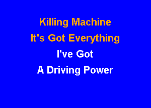 Killing Machine
It's Got Everything
I've Got

A Driving Power