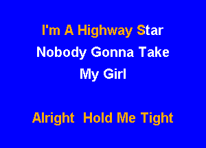 I'm A Highway Star
Nobody Gonna Take
My Girl

Alright Hold Me Tight