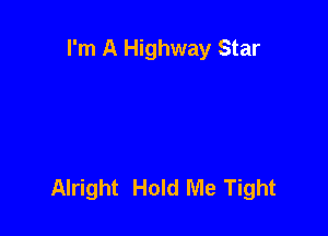 I'm A Highway Star

Alright Hold Me Tight