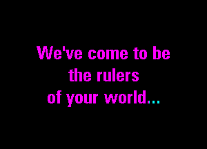 We've come to he

the rulers
of your world...