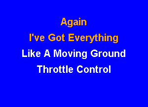 Again
I've Got Everything
Like A Moving Ground

Throttle Control