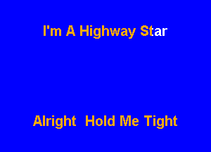 I'm A Highway Star

Alright Hold Me Tight