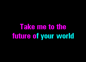 Take me to the

future of your world