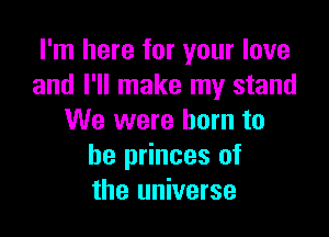 I'm here for your love
and I'll make my stand

We were born to
be princes of
the universe