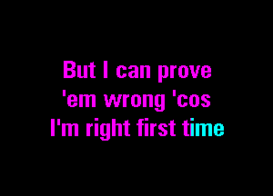 But I can prove

'em wrong 'cos
I'm right first time