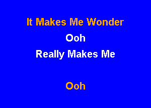 It Makes Me Wonder
Ooh
Really Makes Me

Ooh