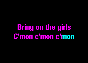Bring on the girls

C'mon c'mon c'mon