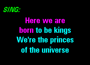 SINGJ

Here we are
born to he kings

We're the princes
of the universe