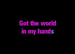 Got the world

in my hands