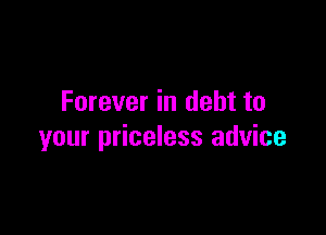 Forever in debt to

your priceless advice